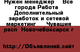 Нужен менеджер  - Все города Работа » Дополнительный заработок и сетевой маркетинг   . Чувашия респ.,Новочебоксарск г.